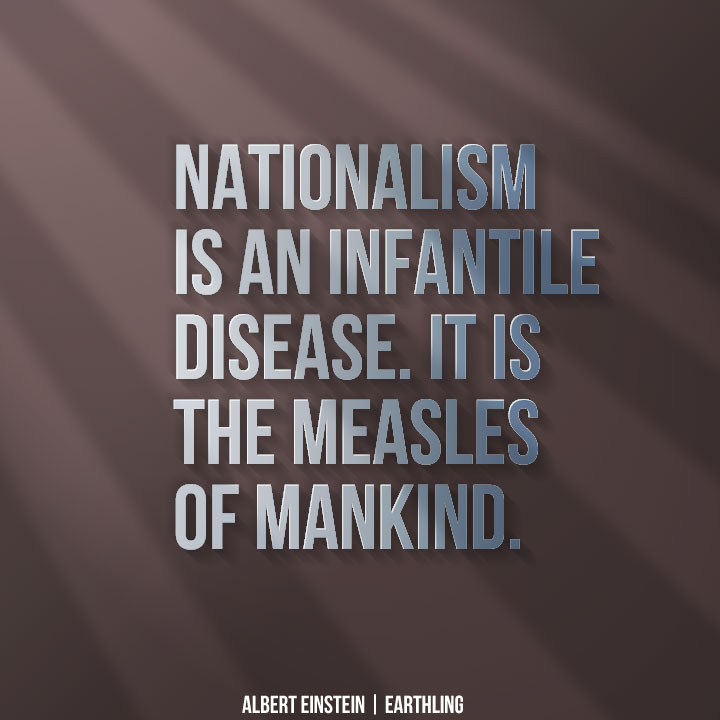 Nationalism is an infantile disease. It is the measles of mankind - Albert Einstein