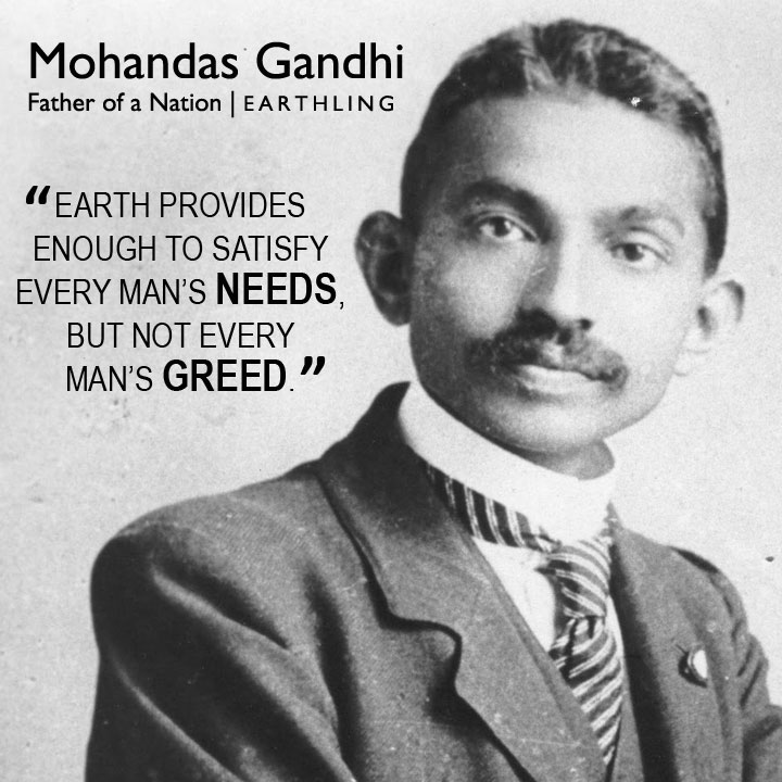 Earth provides enough to satisfy every man's needs, but not every man's greed. - Ghandi
