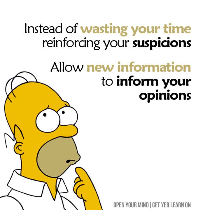 Instead of wasting your time reinforcing your suspicions, allow new information to inform your opinions.