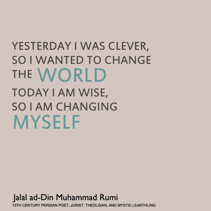 Yesterday I was clever, so I wanted to change the world. Today I am wise, so I am changing myself - Rumi